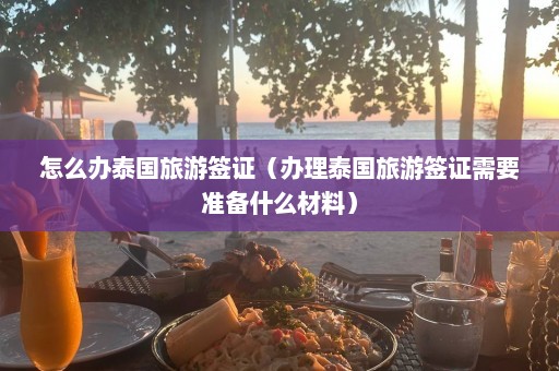 怎么办泰国旅游签证（办理泰国旅游签证需要准备什么材料）