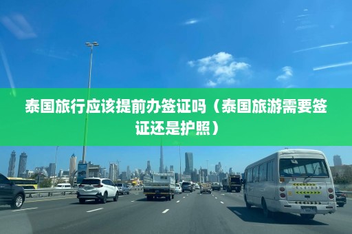 泰国旅行应该提前办签证吗（泰国旅游需要签证还是护照）