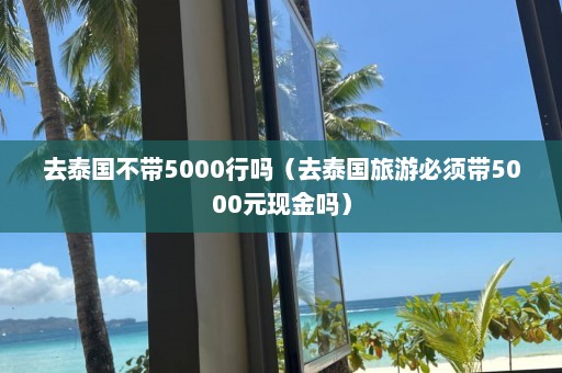 去泰国不带5000行吗（去泰国旅游必须带5000元现金吗）