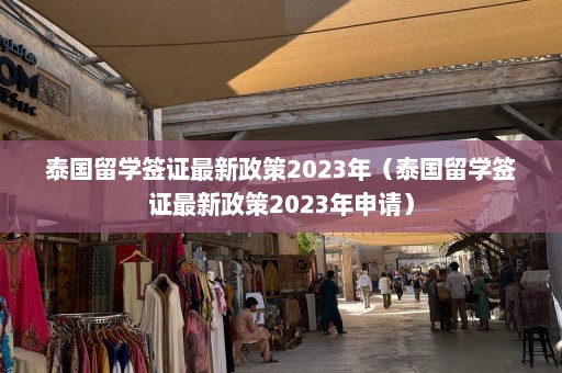 泰国留学签证最新政策2023年（泰国留学签证最新政策2023年申请）