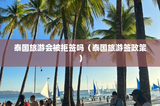 泰国旅游会被拒签吗（泰国旅游签政策）