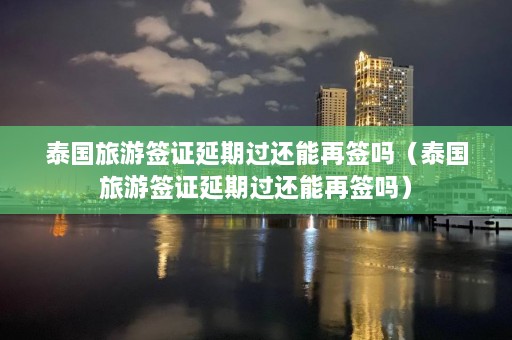 泰国旅游签证延期过还能再签吗（泰国旅游签证延期过还能再签吗）  第1张