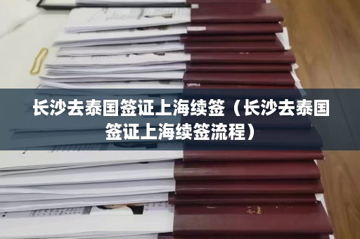 长沙去泰国签证上海续签（长沙去泰国签证上海续签流程）