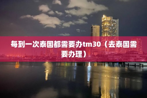 每到一次泰国都需要办tm30（去泰国需要办理）  第1张