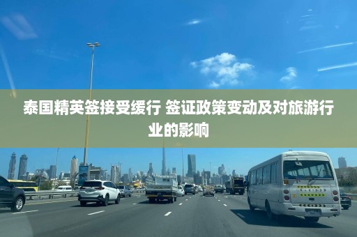 泰国精英签接受缓行 签证政策变动及对旅游行业的影响