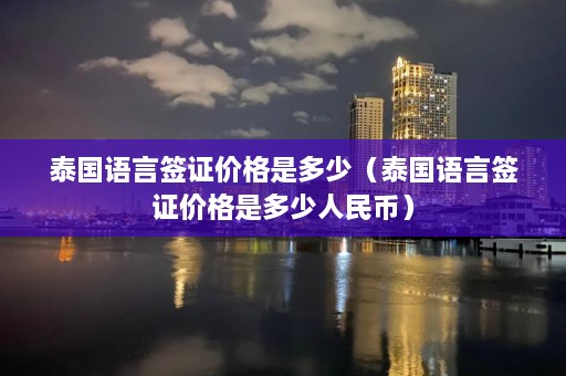 泰国语言签证价格是多少（泰国语言签证价格是多少人民币）