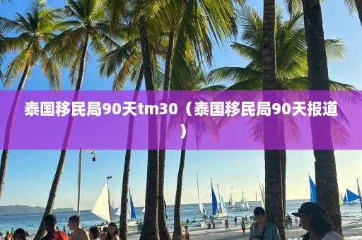 泰国移民局90天tm30（泰国移民局90天报道）