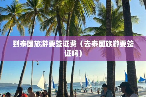 到泰国旅游要签证费（去泰国旅游要签证吗）  第1张