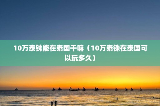 10万泰铢能在泰国干嘛（10万泰铢在泰国可以玩多久）