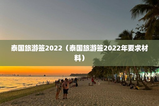 泰国旅游签2022（泰国旅游签2022年要求材料）