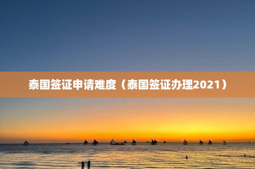 泰国签证申请难度（泰国签证办理2021）