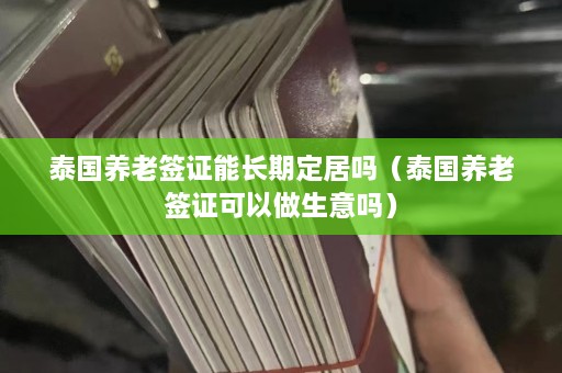 泰国养老签证能长期定居吗（泰国养老签证可以做生意吗）