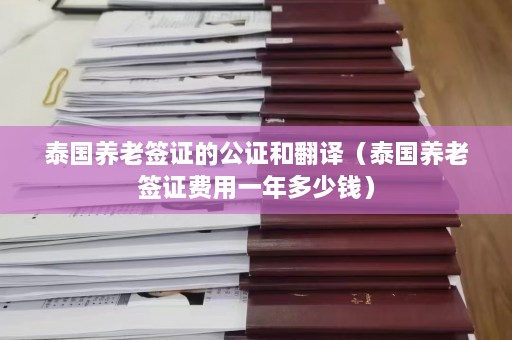 泰国养老签证的公证和翻译（泰国养老签证费用一年多少钱）  第1张