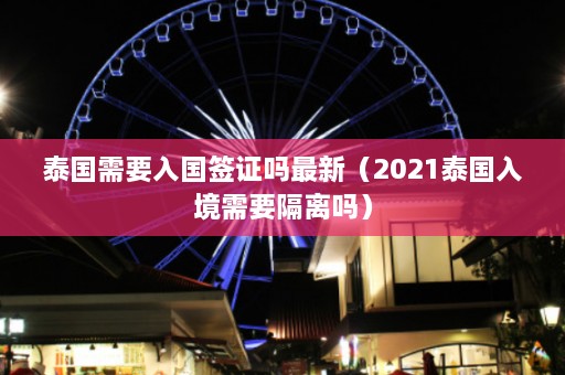 泰国需要入国签证吗最新（2021泰国入境需要隔离吗）