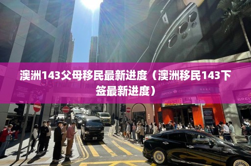 澳洲143父母移民最新进度（澳洲移民143下签最新进度）