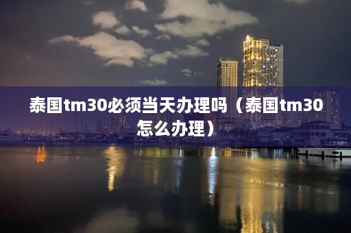 泰国tm30必须当天办理吗（泰国tm30怎么办理）  第1张