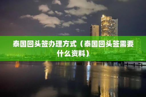 泰国回头签办理方式（泰国回头签需要什么资料）