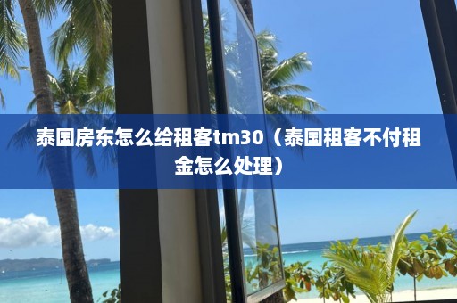 泰国房东怎么给租客tm30（泰国租客不付租金怎么处理）