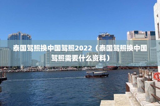 泰国驾照换中国驾照2022（泰国驾照换中国驾照需要什么资料）