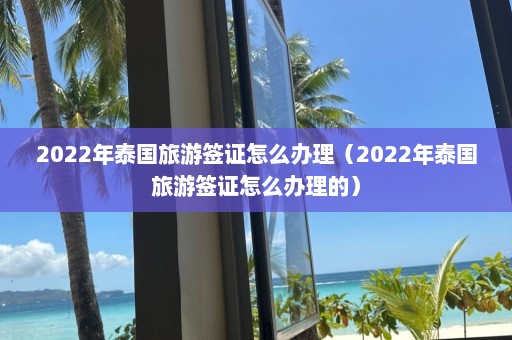 2022年泰国旅游签证怎么办理（2022年泰国旅游签证怎么办理的）