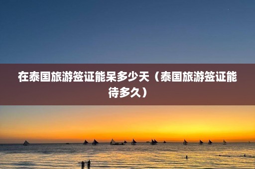 在泰国旅游签证能呆多少天（泰国旅游签证能待多久）