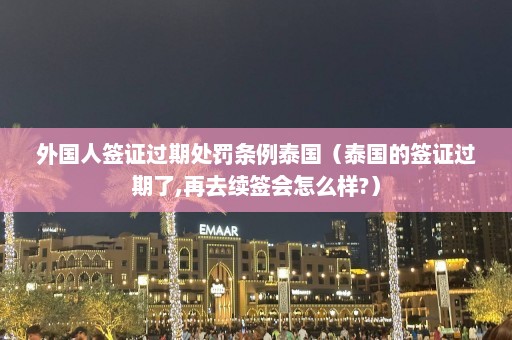 外国人签证过期处罚条例泰国（泰国的签证过期了,再去续签会怎么样?）