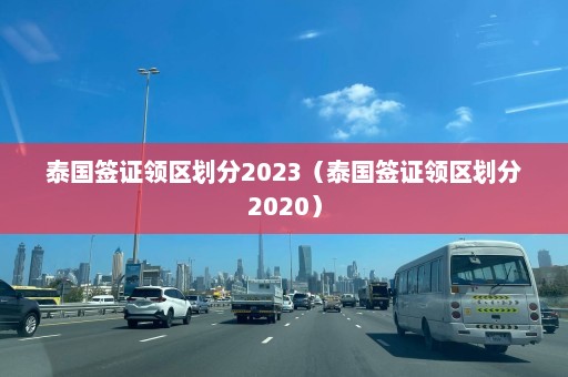 泰国签证领区划分2023（泰国签证领区划分2020）