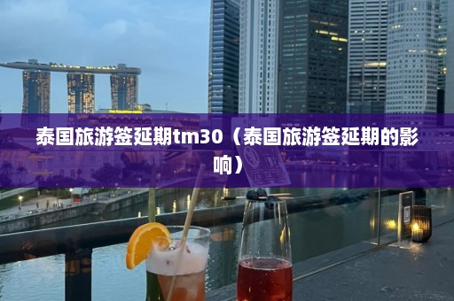 泰国旅游签延期tm30（泰国旅游签延期的影响）