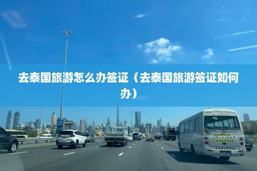 去泰国旅游怎么办签证（去泰国旅游签证如何办）