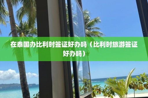 在泰国办比利时签证好办吗（比利时旅游签证好办吗）