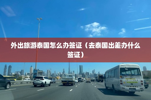 外出旅游泰国怎么办签证（去泰国出差办什么签证）