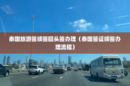 泰国旅游签续签回头签办理（泰国签证续签办理流程）