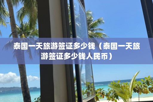 泰国一天旅游签证多少钱（泰国一天旅游签证多少钱人民币）