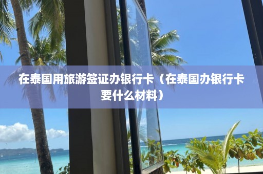 在泰国用旅游签证办银行卡（在泰国办银行卡要什么材料）