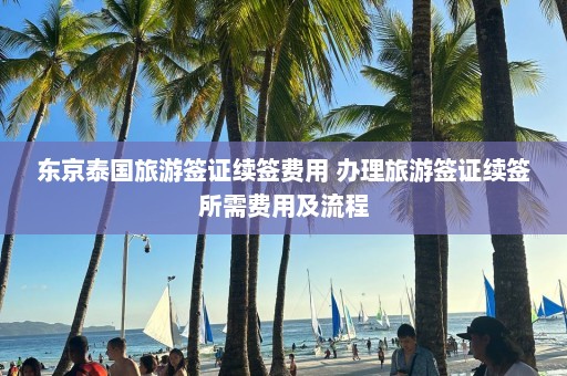 东京泰国旅游签证续签费用 办理旅游签证续签所需费用及流程