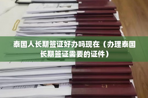 泰国人长期签证好办吗现在（办理泰国长期签证需要的证件）  第1张