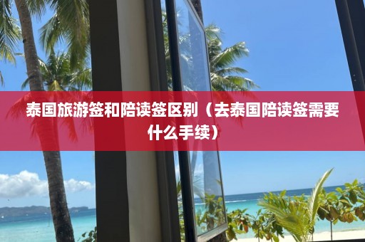 泰国旅游签和陪读签区别（去泰国陪读签需要什么手续）