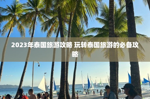 2023年泰国旅游攻略 玩转泰国旅游的必备攻略