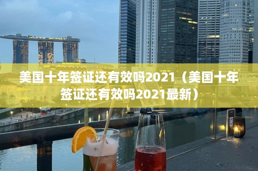 美国十年签证还有效吗2021（美国十年签证还有效吗2021最新）  第1张