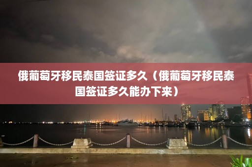 俄葡萄牙移民泰国签证多久（俄葡萄牙移民泰国签证多久能办下来）