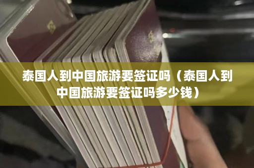 泰国人到中国旅游要签证吗（泰国人到中国旅游要签证吗多少钱）