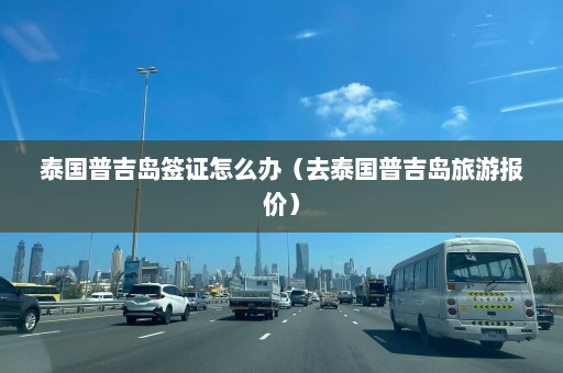 泰国普吉岛签证怎么办（去泰国普吉岛旅游报价）