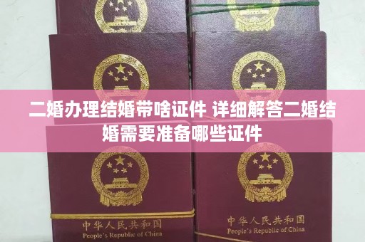 二婚办理结婚带啥证件 详细解答二婚结婚需要准备哪些证件  第1张