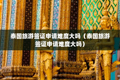 泰国旅游签证申请难度大吗（泰国旅游签证申请难度大吗）  第1张