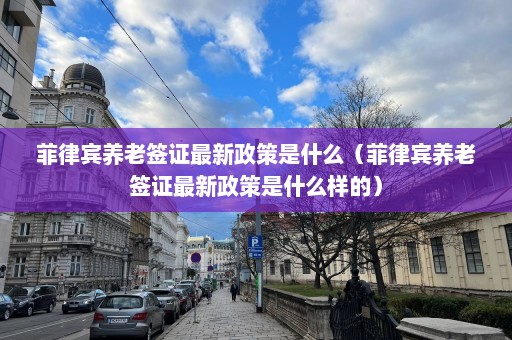 菲律宾养老签证最新政策是什么（菲律宾养老签证最新政策是什么样的）