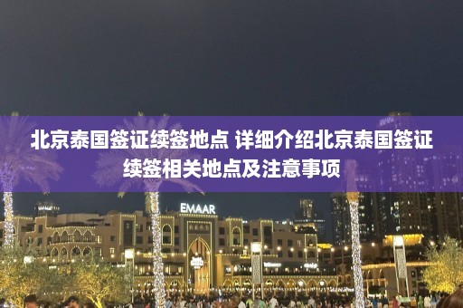 北京泰国签证续签地点 详细介绍北京泰国签证续签相关地点及注意事项