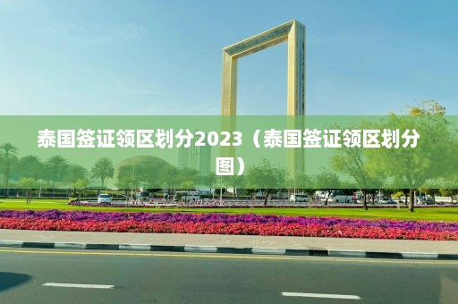 泰国签证领区划分2023（泰国签证领区划分图）