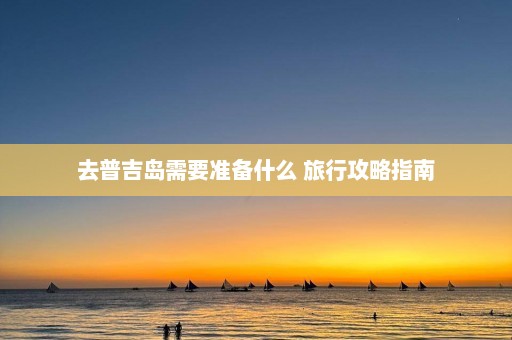 去普吉岛需要准备什么 旅行攻略指南