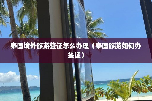 泰国境外旅游签证怎么办理（泰国旅游如何办签证）