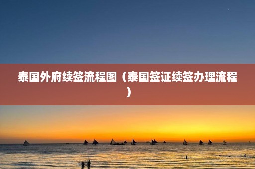 泰国外府续签流程图（泰国签证续签办理流程）